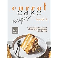 Carrot Cake Recipes – Book 5: Beginners and Advanced Techniques for Cooking with Carrots Carrot Cake Recipes – Book 5: Beginners and Advanced Techniques for Cooking with Carrots Kindle Hardcover Paperback