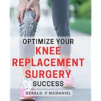 Optimize Your Knee Replacement Surgery Success: Unlock the Secrets to a Successful Knee Replacement Surgery: Practical Tips and Expert Advice for Optimal Recovery.