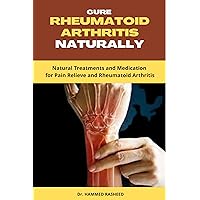 CURE RHEUMATOID ARTHRITIS NATURALLY: Natural Treatments and Medication for Pain Relieve and Rheumatoid Arthritis CURE RHEUMATOID ARTHRITIS NATURALLY: Natural Treatments and Medication for Pain Relieve and Rheumatoid Arthritis Kindle Paperback