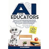 AI for Educators: Innovative Strategies and Solutions to Reduce Stress and Burnout, Maximize Workload Efficiency, Engage Learning and Elevate Classrooms with 125+ Time-Saving Prompts and Activities