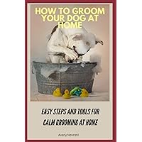 How To Groom Your Dog At Home: Easy Steps And Tools For Calm Grooming At Home How To Groom Your Dog At Home: Easy Steps And Tools For Calm Grooming At Home Paperback Kindle