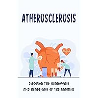 Atherosclerosis: Discover The Narrowing And Hardening Of The Arteries