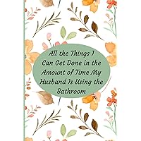 All the Things I Can Get Done in the Amount of Time My Husband Is Using the Bathroom: Funny Notebook for Wives, 100 Lined Pages With Translucent Graphics, Size 6 X 9 Inches, Perfect Gift for a Wife