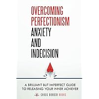 Overcoming Perfectionism Anxiety and Indecision: A Brilliant but Imperfect Guide to Releasing Your Inner Achiever (The Compassionate Self-Mastery Series)