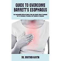 GUIDE TO OVERCOME BARRETT'S ESOPHAGUS: The Inexhaustible Universal Guide to Safe and Effective Natural Treatments for the Elimination, Prevention, and Treatment of Symptoms GUIDE TO OVERCOME BARRETT'S ESOPHAGUS: The Inexhaustible Universal Guide to Safe and Effective Natural Treatments for the Elimination, Prevention, and Treatment of Symptoms Paperback Kindle