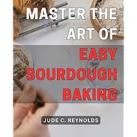 Master the Art of Easy Sourdough Baking: Unlock the Secrets to Effortless and Delicious Homemade Sourdough Bread with Expert Techniques