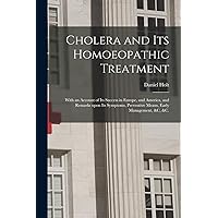 Cholera and Its Homoeopathic Treatment: With an Account of Its Success in Europe, and America, and Remarks Upon Its Symptoms, Preventive Means, Early Management, &c, &c. Cholera and Its Homoeopathic Treatment: With an Account of Its Success in Europe, and America, and Remarks Upon Its Symptoms, Preventive Means, Early Management, &c, &c. Paperback Leather Bound