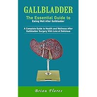 Gallbladder: The Essential Guide to Eating Well After Gallbladder (A Complete Guide to Health and Wellness After Gallbladder Surgery With Lots of Delicious)