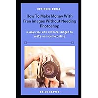 How to Make Money With Free Images Without Needing Photoshop: 6 ways you can use free images to make an income online How to Make Money With Free Images Without Needing Photoshop: 6 ways you can use free images to make an income online Paperback