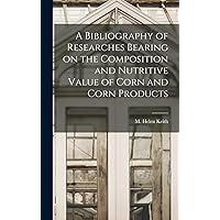 A Bibliography of Researches Bearing on the Composition and Nutritive Value of Corn and Corn Products A Bibliography of Researches Bearing on the Composition and Nutritive Value of Corn and Corn Products Hardcover Paperback