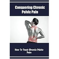 Conquering Chronic Pelvic Pain: How To Treat Chronic Pelvic Pain