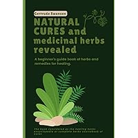 Natural Cures and Medicinal Herbs Revealed: A beginner's guide book of herbs and remedies for healing. The book considered as the healing herbs encyclopedia or complete herbs sourcebook of cures