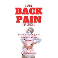 CURING BACK PAIN IN SENIORS : How To Gain Relief From Back Pain Without Surgery. CURING BACK PAIN IN SENIORS : How To Gain Relief From Back Pain Without Surgery. Kindle Paperback