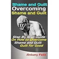 Shame and Guilt: Overcoming Shame and Guilt: Step By Step Guide On How to Overcome Shame and Guilt for Good (Emotional Mastery Book 2) Shame and Guilt: Overcoming Shame and Guilt: Step By Step Guide On How to Overcome Shame and Guilt for Good (Emotional Mastery Book 2) Kindle Paperback