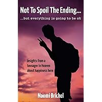 Not to Spoil the Ending... But Everything is Going to be Ok: Insights from a Teenager in Heaven about Happiness here Not to Spoil the Ending... But Everything is Going to be Ok: Insights from a Teenager in Heaven about Happiness here Paperback Kindle