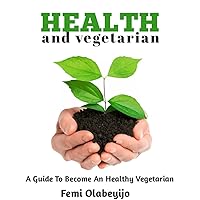 Health and vegetarian: A guide to have a good health with vegetables