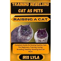 TRAINING NEBELUNG CAT AS PETS RAISING A CAT: Complete Guide On Raising Healthy Cats For Beginners, Training, Caring, Breeding, Feeding, Showing And Lot More