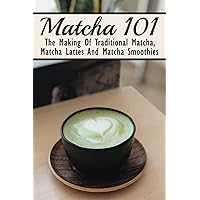 Matcha 101: The Making Of Traditional Matcha, Matcha Lattes And Matcha Smoothies: Different Types Of Green Tea