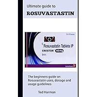 ULTIMATE GUIDE TO ROSTUVASTATIN: The Beginners Guide On Rosuvastatin Uses, Dosage And Usage Guidelines