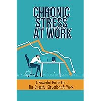 Chronic Stress At Work: A Powerful Guide For The Stressful Situations At Work