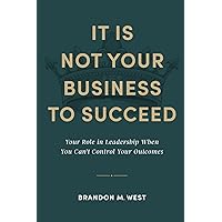 It Is Not Your Business to Succeed: Your Role in Leadership When You Can't Control Your Outcomes It Is Not Your Business to Succeed: Your Role in Leadership When You Can't Control Your Outcomes Paperback Kindle Hardcover