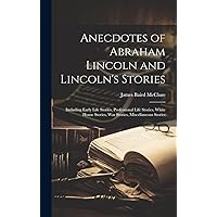 Anecdotes of Abraham Lincoln and Lincoln's Stories: Including Early Life Stories, Professional Life Stories, White House Stories, War Stories, Miscellaneous Stories Anecdotes of Abraham Lincoln and Lincoln's Stories: Including Early Life Stories, Professional Life Stories, White House Stories, War Stories, Miscellaneous Stories Hardcover Paperback