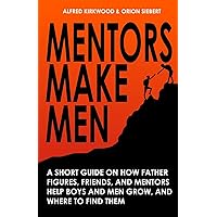 Mentors Make Men: A Short Guide on How Father Figures, Friends, and Mentors Help Boys and Men Grow, and Where to Find Them