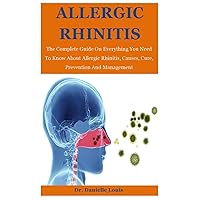 Allergic Rhinitis: The Complete Guide On Everything You Need To Know About Allergic Rhinitis, Causes, Cure, Prevention And Management Allergic Rhinitis: The Complete Guide On Everything You Need To Know About Allergic Rhinitis, Causes, Cure, Prevention And Management Paperback