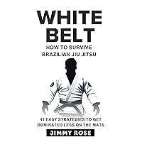 White Belt – How To Survive Brazilian Jiu Jitsu : 41 Easy Strategies To Get Dominated Less On The Mats