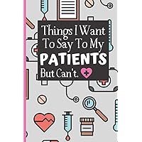 Things I Want To Say To My Patients Notebook: - Funny Gag Gift For Student Nurses Or Doctors - Nurse Or Doctor Journal For Women - 6 x 9 inch College ... Pages - (Funny Nurse Notebooks & Journals)