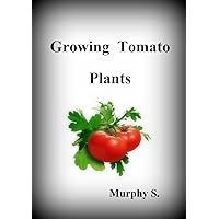 Growing Tomatoes - Growing Tomato Plants, A Useful Guide For The Home Gardener For Great Tasting Tomatoes (Do You Want To Know About) Growing Tomatoes - Growing Tomato Plants, A Useful Guide For The Home Gardener For Great Tasting Tomatoes (Do You Want To Know About) Kindle