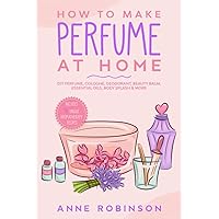 How to Make Perfume at Home: DIY Scents for Perfume, Cologne, Deodorant, Beauty Balm, Essential Oils, Body Splash - Includes 14 Unique Aromatherapy Recipes How to Make Perfume at Home: DIY Scents for Perfume, Cologne, Deodorant, Beauty Balm, Essential Oils, Body Splash - Includes 14 Unique Aromatherapy Recipes Paperback Kindle