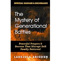 The Mystery of Generational Battles: Powerful Prayers & Decrees That Disrupt Evil Family Patterns (Spiritual Warfare, Deliverance Prayers & Decrees ... and Demonic Strongholds to Break Generation)