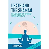 DEATH AND THE SHAMAN: THE LAST LESSON MY MOTHER TAUGHT ME ABOUT LOVE (A TRUE STORY)