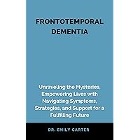 FRONTOTEMPORAL DEMENTIA: Frontotemporal Dementia: Unraveling the Mysteries, Empowering Lives with Navigating Symptoms, Strategies, and Support for a Fulfilling Future FRONTOTEMPORAL DEMENTIA: Frontotemporal Dementia: Unraveling the Mysteries, Empowering Lives with Navigating Symptoms, Strategies, and Support for a Fulfilling Future Kindle Hardcover Paperback