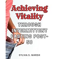 Achieving Vitality through Intermittent Fasting Post-50: Unlock the Power of Intermittent Fasting: The Ultimate Guide for Healthier Living with Expert Meal Plans and Proven Recipes