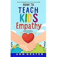 How to Teach Kids Empathy: A Parent’s Guide to Raise Compassionate Humans; Build Connection with Your Kids