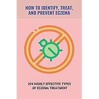 How To Identify, Treat, And Prevent Eczema: 294 Highly Effective Types Of Eczema Treatment: How To Cure Eczema Fast
