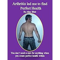 Arthritis led me to find perfect health: You don't need a cure for anything when you create perfect health within