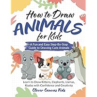 How to Draw Animals for Kids A Fun and Easy Step-By-Step Guide to Drawing Cute Animals: Learn to Draw Kittens, Elephants, Llamas, Koalas with Confidence and Creativity