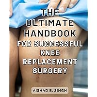 The Ultimate Handbook for Successful Knee Replacement Surgery: Maximize Your Success with Preoperative Education and Planning | Navigate Your Journey to a Seamless Total Knee Replacement