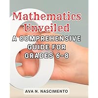 Mathematics Unveiled: A Comprehensive Guide for Grades 6–8: Empower Students with Essential Mathematical Concepts and Problem-Solving Skills