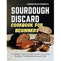 Sourdough Discard Cookbook for Beginners: A Complete Step-by-Step Guide to Creative Recipes, Troubleshooting and FQA