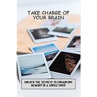 Take Charge Of Your Brain: Unlock The Secrets To Enhancing Memory In A Single Hour