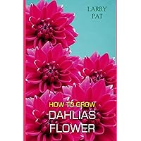 HOW TO GROW DAHLIAS FLOWER: The beginners guide to growing, caring and harvesting Dahlias at home and garden plus beautiful varieties (Larry flower growing guide) HOW TO GROW DAHLIAS FLOWER: The beginners guide to growing, caring and harvesting Dahlias at home and garden plus beautiful varieties (Larry flower growing guide) Paperback Kindle