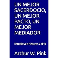 UN MEJOR SACERDOCIO, UN MEJOR PACTO, UN MEJOR MEDIADOR: Estudios en Hebreos 7 al 10 (Arthur W. Pink) (Spanish Edition) UN MEJOR SACERDOCIO, UN MEJOR PACTO, UN MEJOR MEDIADOR: Estudios en Hebreos 7 al 10 (Arthur W. Pink) (Spanish Edition) Kindle Hardcover Paperback