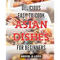 Delicious Easy-to-Cook Asian Dishes for Beginners: Discover the Best Way to Cook Authentic Asian Dishes in Your Own Kitchen - Perfect Recipes for New Cooks!