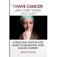 I Have Cancer And I Don’t Know What To Do: A Practical Step By Step Guide To Navigating Your Cancer Journey