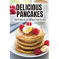 Delicious Pancakes: How To Make Great Pancakes From Scratch