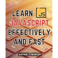 Learn Javascript Effectively And Fast: Master JavaScript: A Comprehensive Guide to Effectively Learning and Rapidly Mastering JavaScript Skills